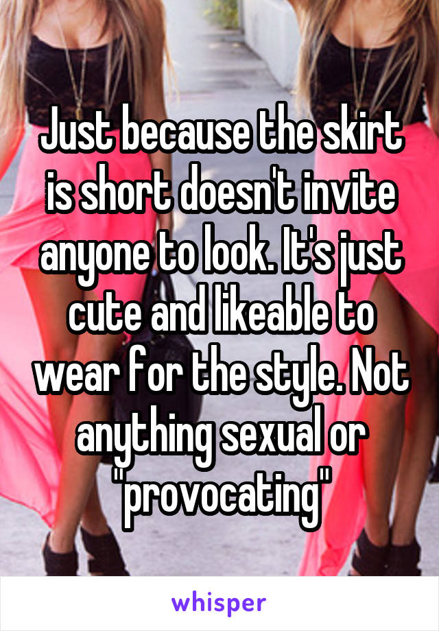 Just because the skirt is short doesn't invite anyone to look. It's just cute and likeable to wear for the style. Not anything sexual or "provocating"