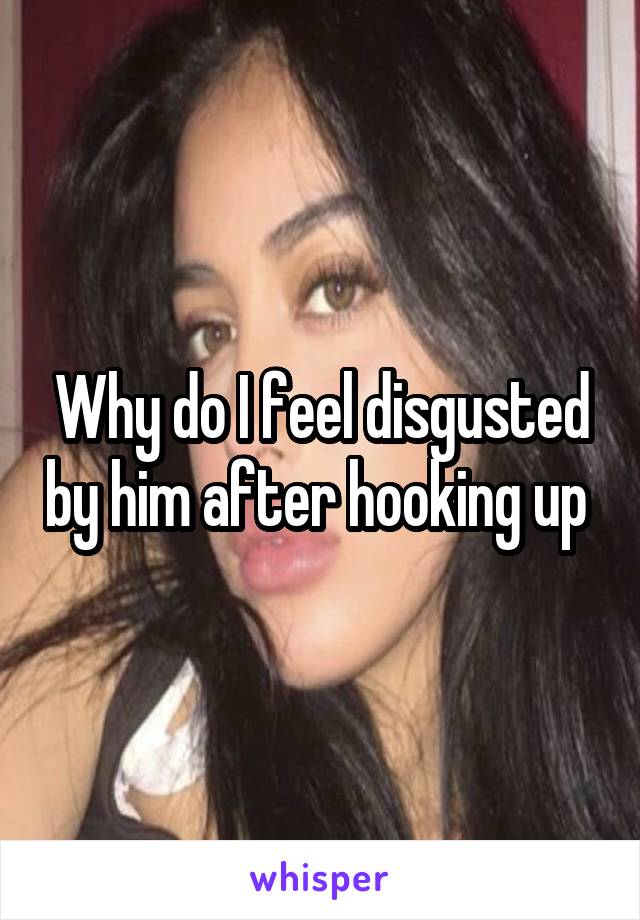 Why do I feel disgusted by him after hooking up 