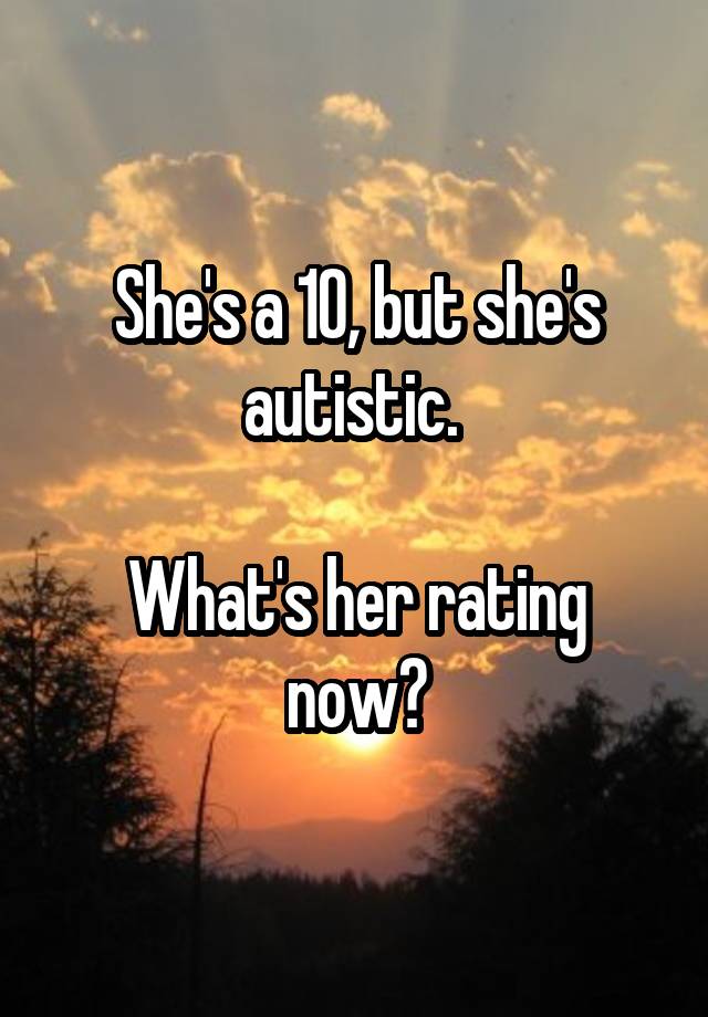 She's a 10, but she's autistic. 

What's her rating now?