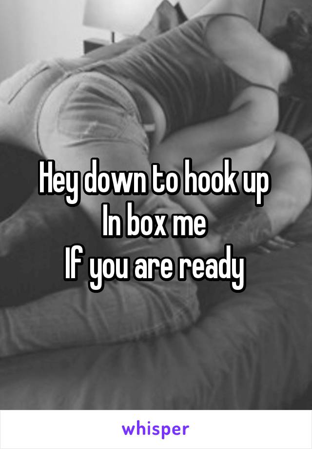 Hey down to hook up 
In box me 
If you are ready 