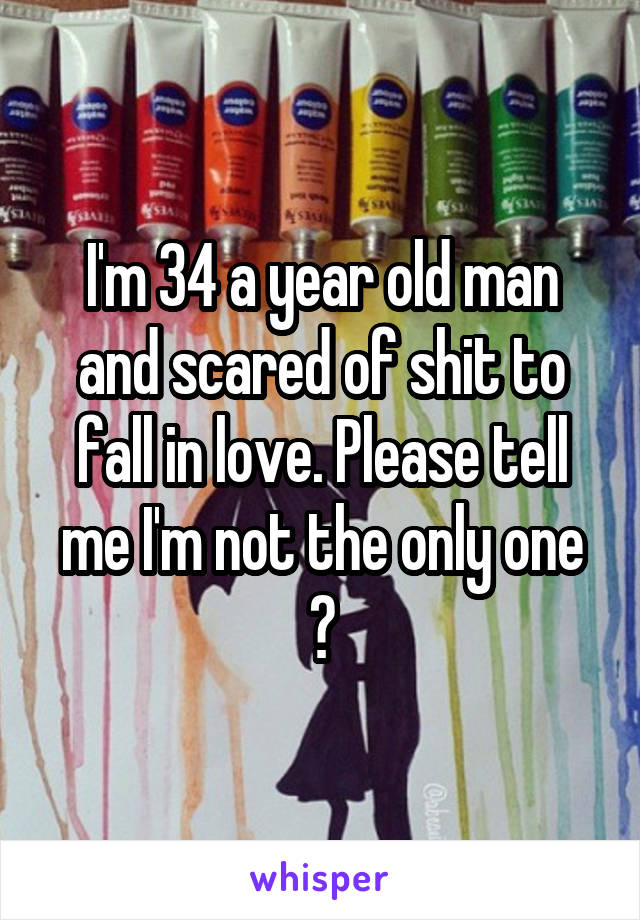 I'm 34 a year old man and scared of shit to fall in love. Please tell me I'm not the only one ?