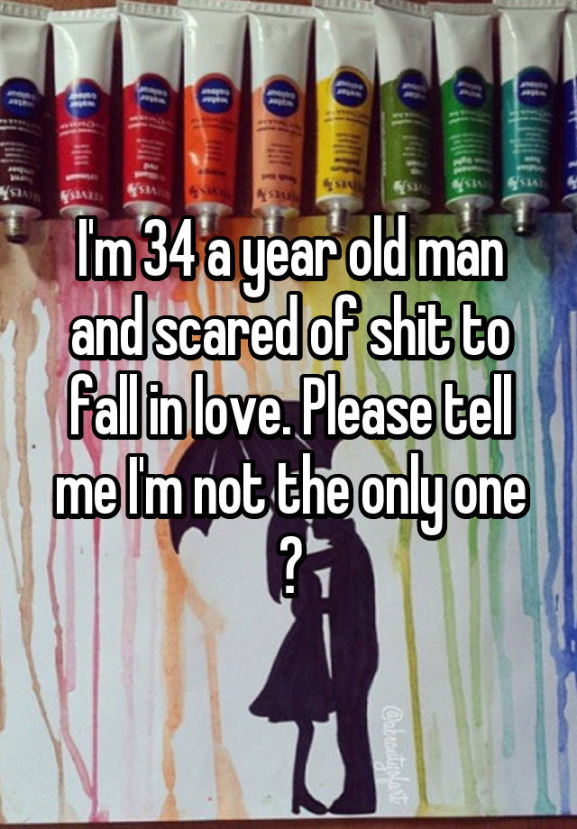 I'm 34 a year old man and scared of shit to fall in love. Please tell me I'm not the only one ?