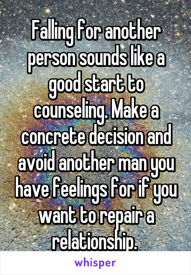 Falling for another person sounds like a good start to counseling. Make a concrete decision and avoid another man you have feelings for if you want to repair a relationship. 