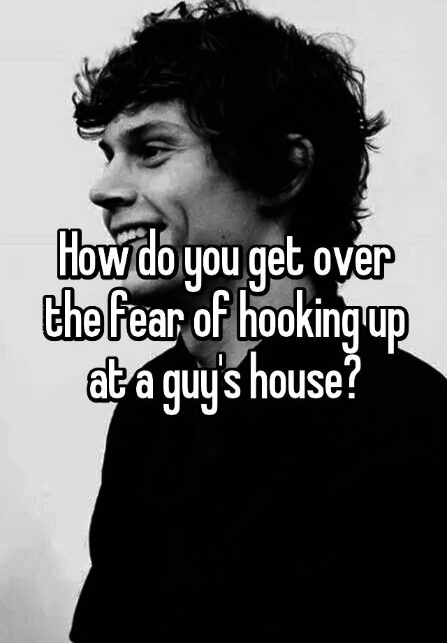 How do you get over the fear of hooking up at a guy's house?