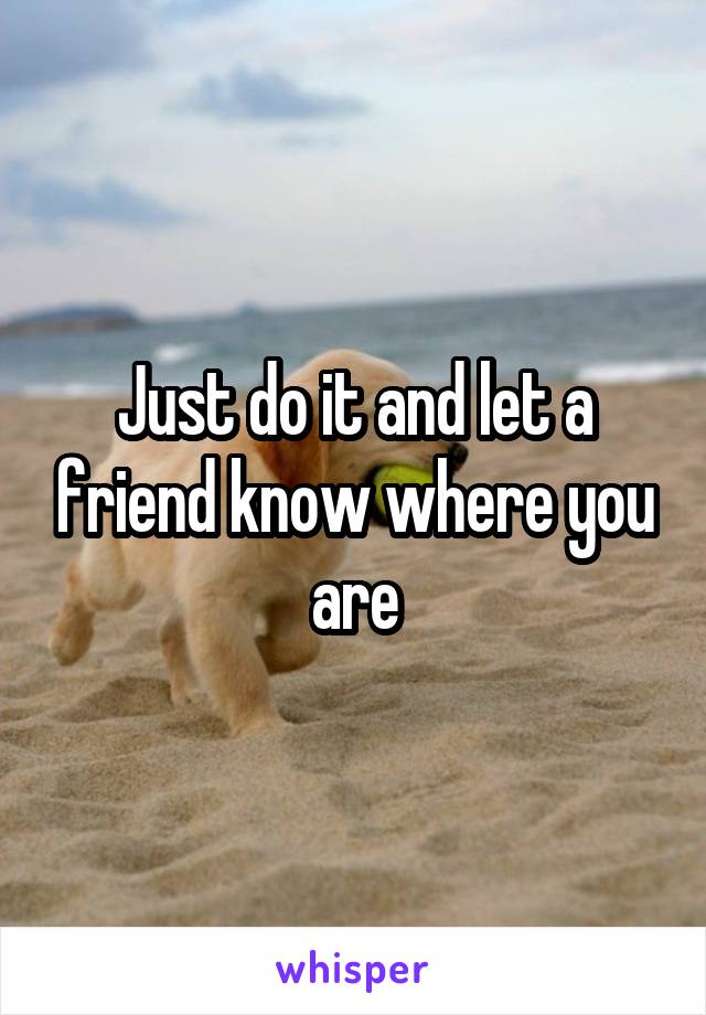 Just do it and let a friend know where you are