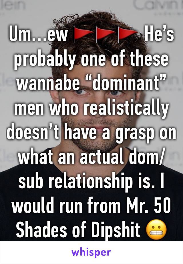 Um…ew 🚩🚩🚩 He’s probably one of these wannabe “dominant” men who realistically doesn’t have a grasp on what an actual dom/sub relationship is. I would run from Mr. 50 Shades of Dipshit 😬