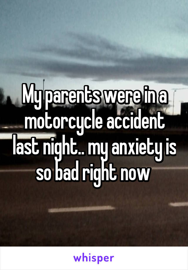My parents were in a motorcycle accident last night.. my anxiety is so bad right now 