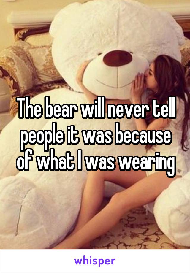 The bear will never tell people it was because of what I was wearing