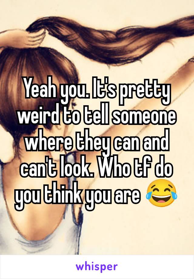 Yeah you. It's pretty weird to tell someone where they can and can't look. Who tf do you think you are 😂