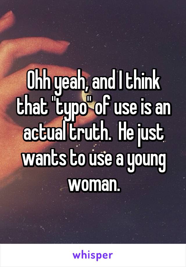 Ohh yeah, and I think that "typo" of use is an actual truth.  He just wants to use a young woman.