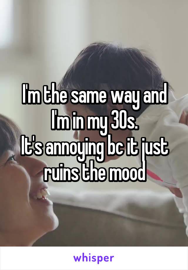 I'm the same way and I'm in my 30s.
It's annoying bc it just ruins the mood