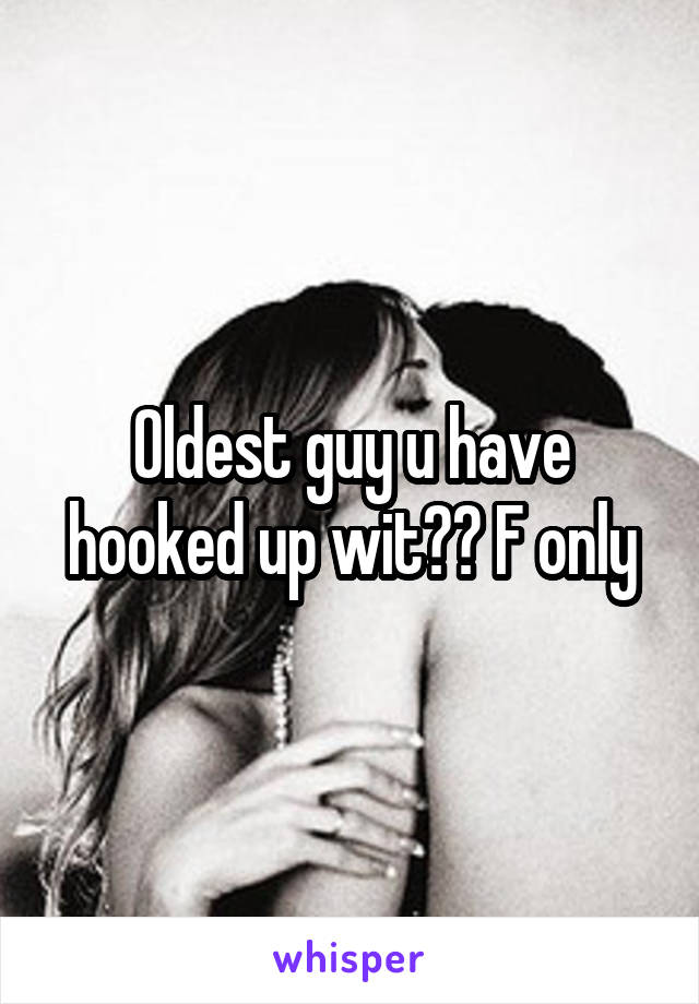 Oldest guy u have hooked up wit?? F only