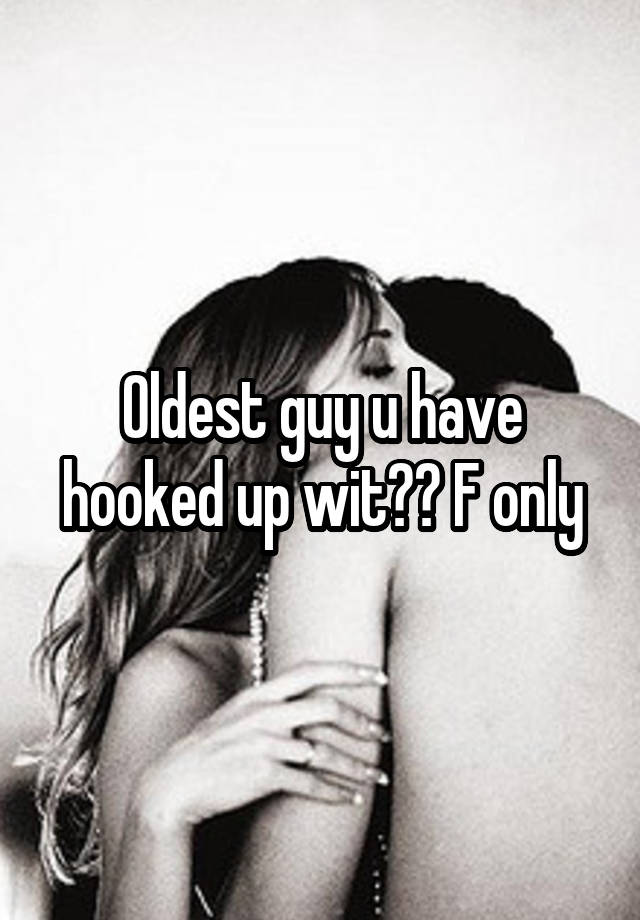 Oldest guy u have hooked up wit?? F only