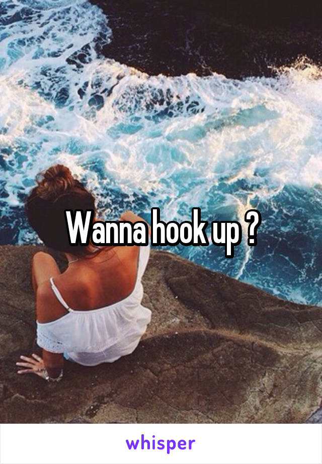 Wanna hook up ?