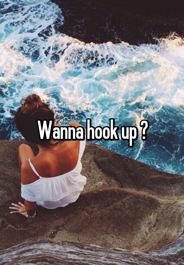 Wanna hook up ?