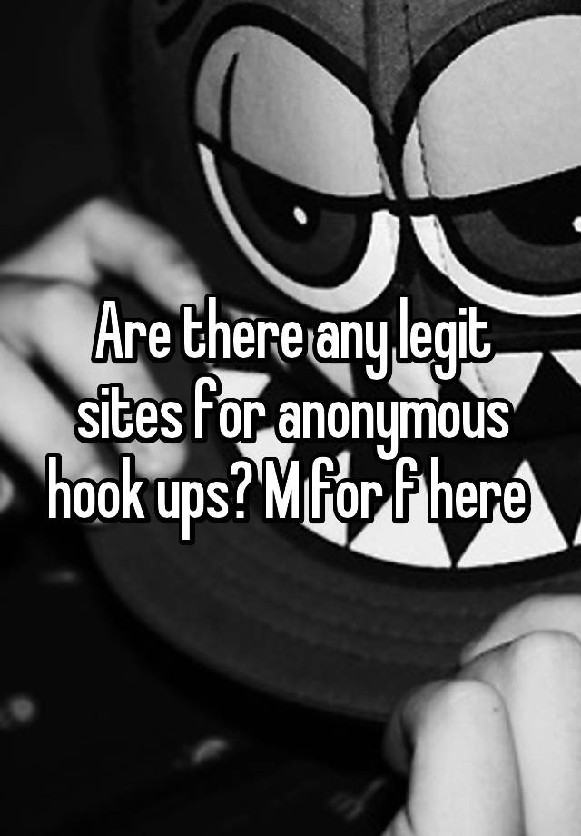 Are there any legit sites for anonymous hook ups? M for f here 