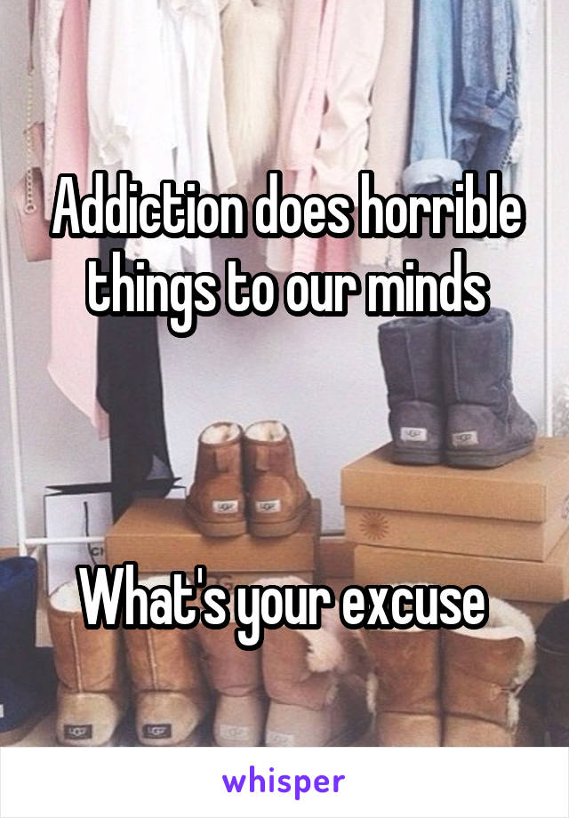 Addiction does horrible things to our minds



What's your excuse 