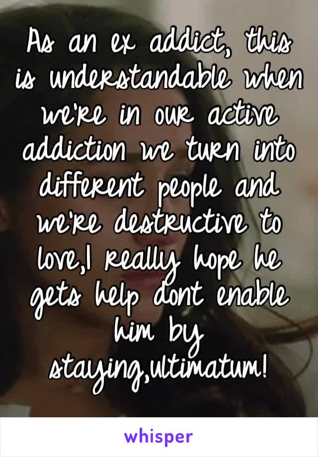 As an ex addict, this is understandable when we’re in our active addiction we turn into different people and we’re destructive to love,I really hope he gets help dont enable him by staying,ultimatum!