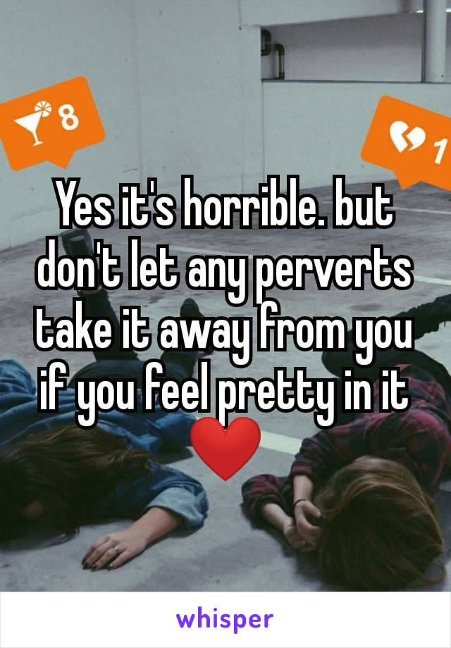 Yes it's horrible. but don't let any perverts take it away from you if you feel pretty in it❤️