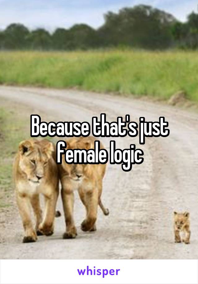 Because that's just
female logic