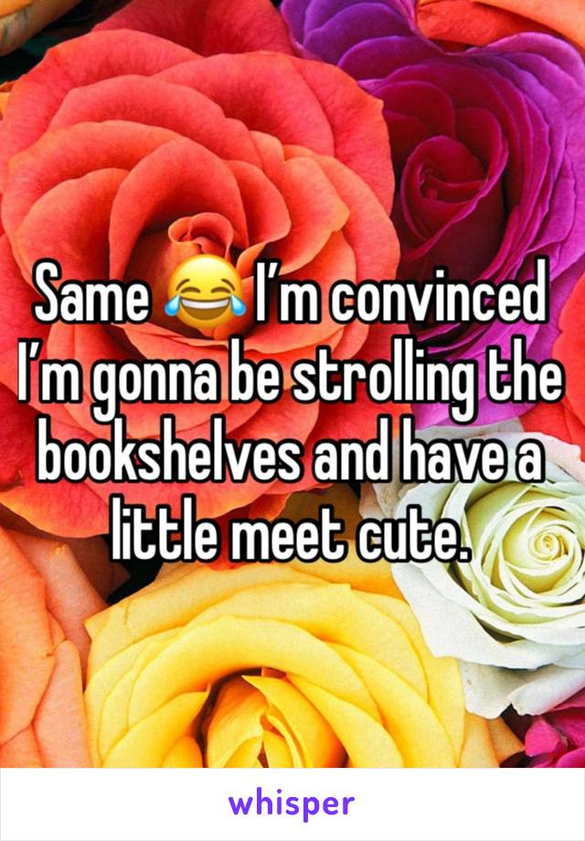 Same 😂 I’m convinced I’m gonna be strolling the bookshelves and have a little meet cute. 