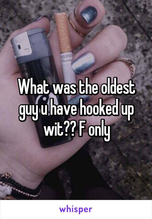 What was the oldest guy u have hooked up wit?? F only