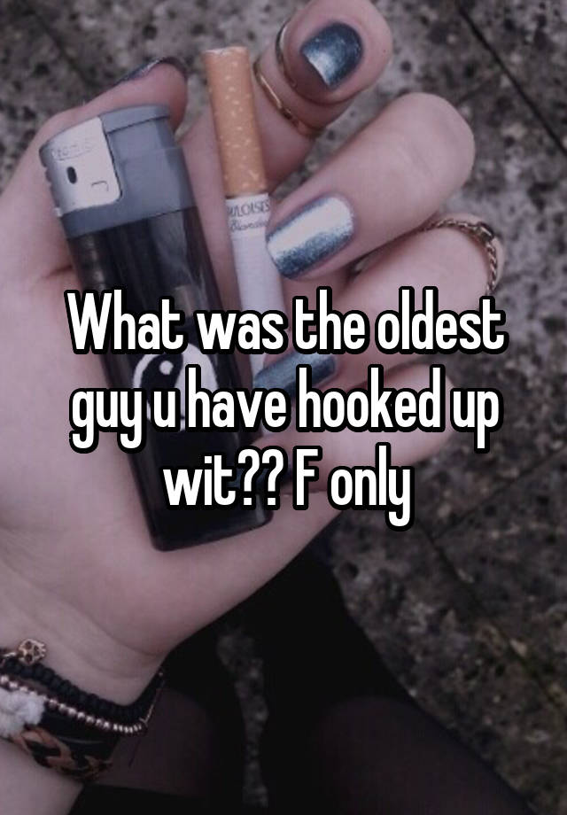 What was the oldest guy u have hooked up wit?? F only