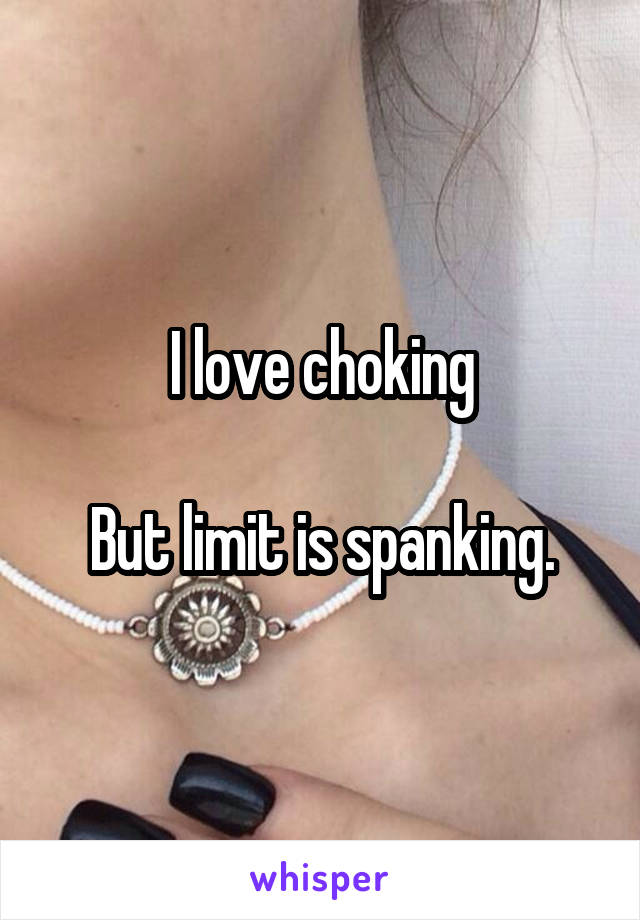 I love choking

But limit is spanking.