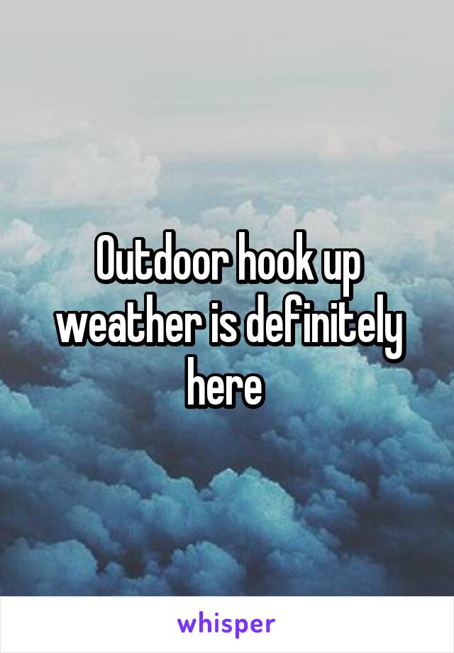 Outdoor hook up weather is definitely here 