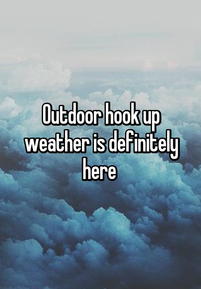 Outdoor hook up weather is definitely here 