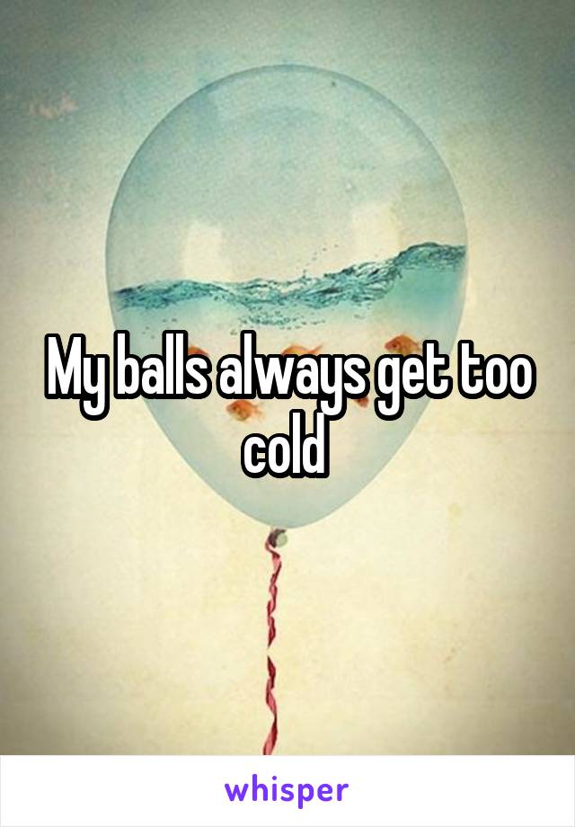 My balls always get too cold 