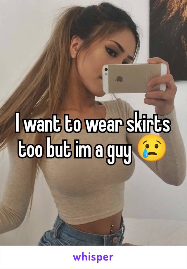 I want to wear skirts too but im a guy 😢