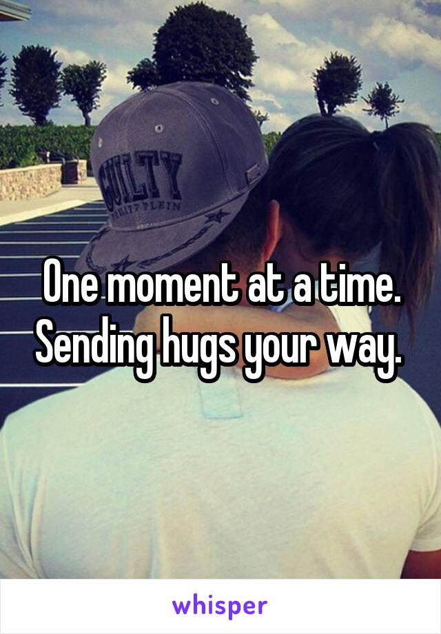 One moment at a time. Sending hugs your way. 