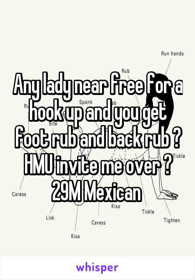 Any lady near free for a hook up and you get foot rub and back rub ? HMU invite me over ? 29M Mexican 