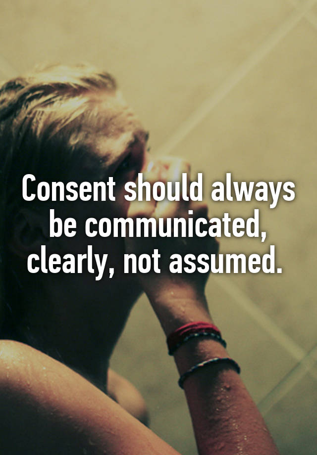Consent should always be communicated, clearly, not assumed. 