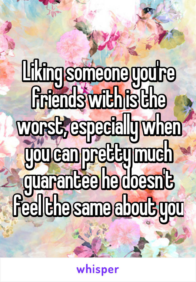 Liking someone you're friends with is the worst, especially when you can pretty much guarantee he doesn't feel the same about you