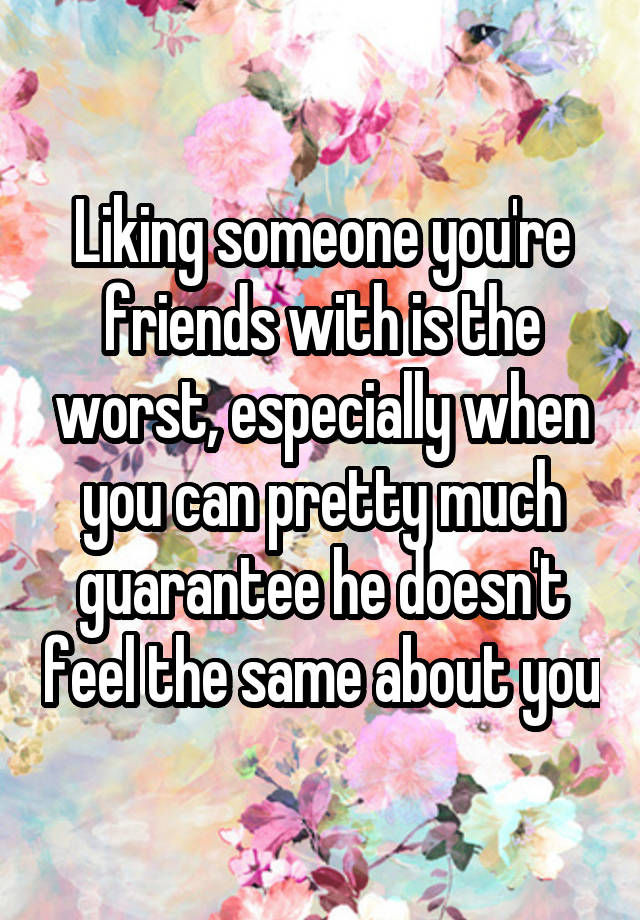 Liking someone you're friends with is the worst, especially when you can pretty much guarantee he doesn't feel the same about you