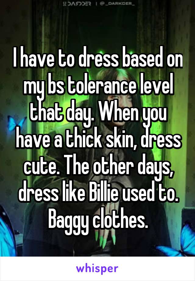 I have to dress based on my bs tolerance level that day. When you have a thick skin, dress cute. The other days, dress like Billie used to. Baggy clothes.