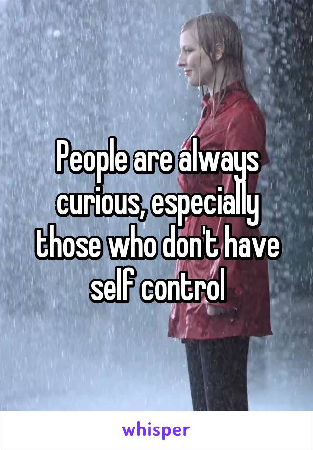 People are always curious, especially those who don't have self control