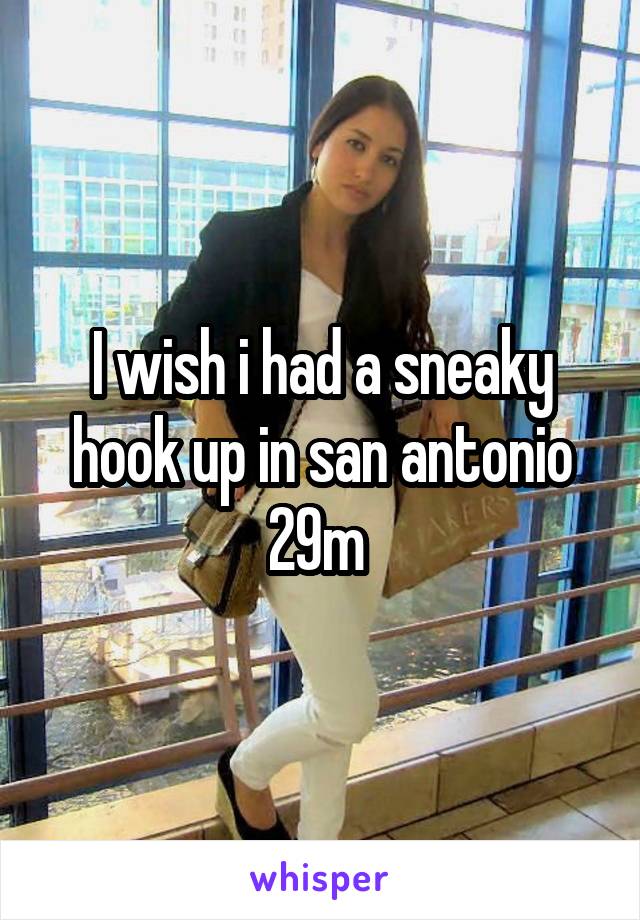 I wish i had a sneaky hook up in san antonio 29m 