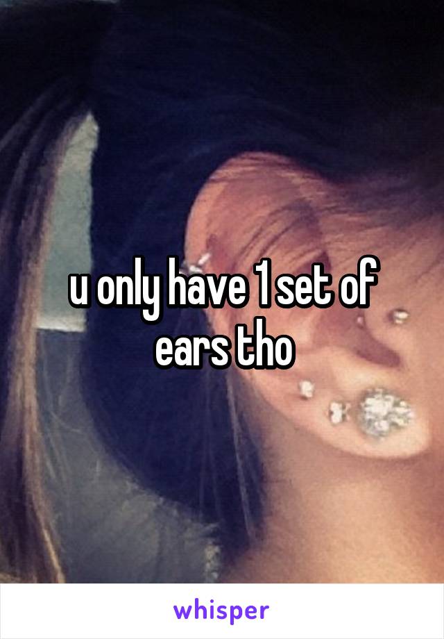 u only have 1 set of ears tho