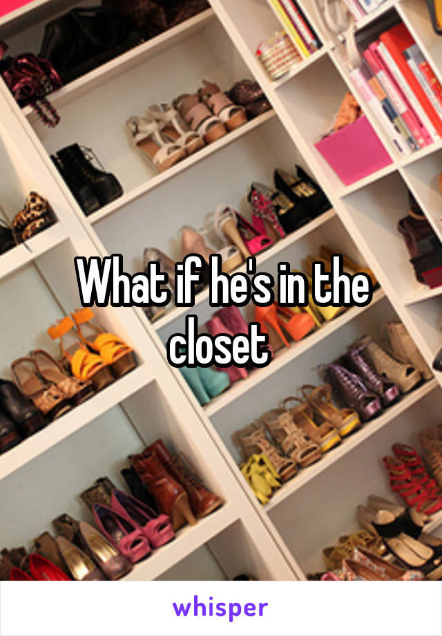 What if he's in the closet 