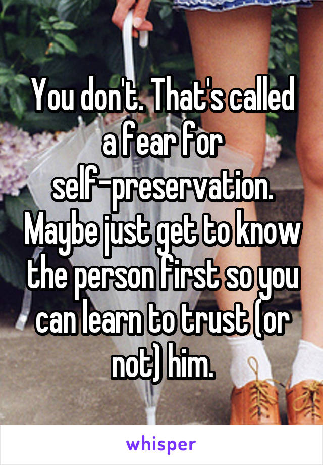 You don't. That's called a fear for self-preservation. Maybe just get to know the person first so you can learn to trust (or not) him.