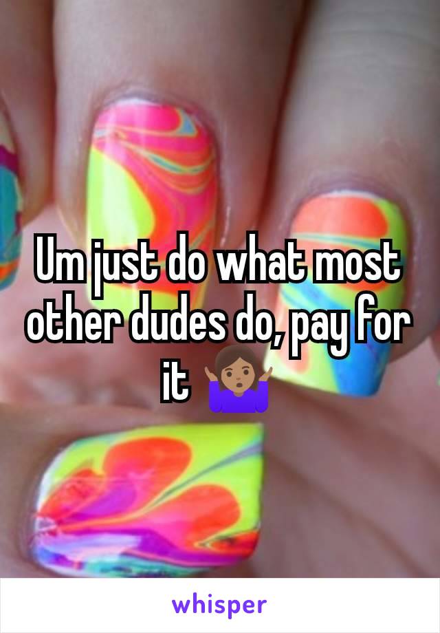 Um just do what most other dudes do, pay for it 🤷🏽‍♀️