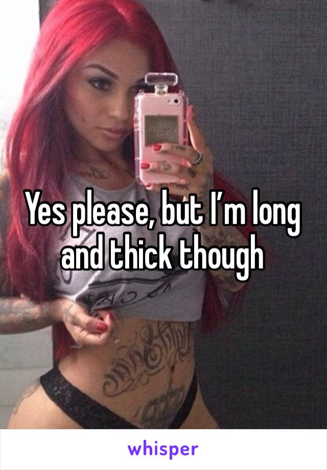 Yes please, but I’m long and thick though