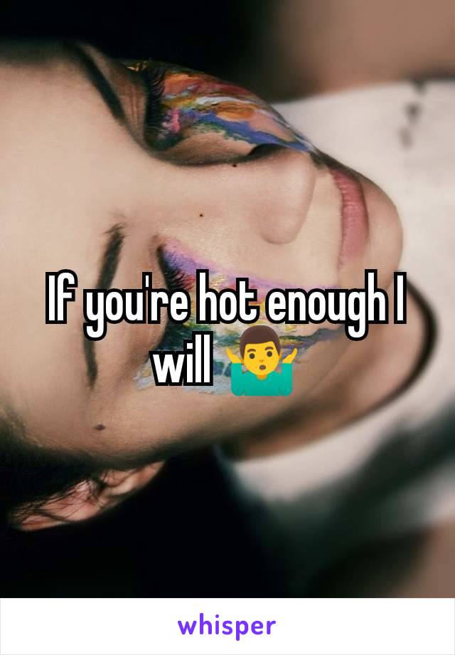 If you're hot enough I will 🤷‍♂️