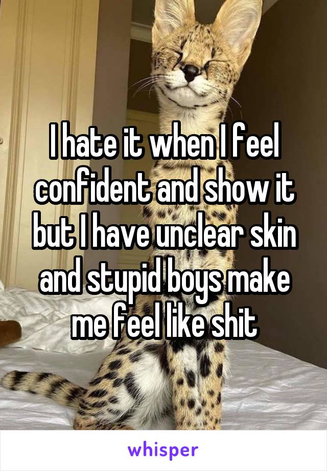 I hate it when I feel confident and show it but I have unclear skin and stupid boys make me feel like shit