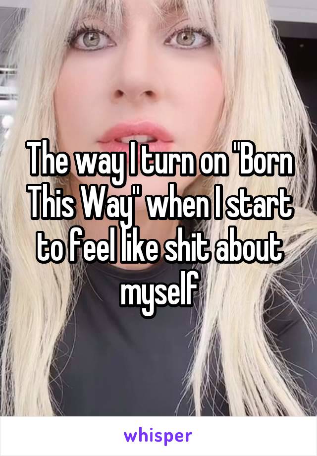 The way I turn on "Born This Way" when I start to feel like shit about myself