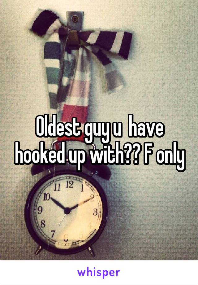 Oldest guy u  have hooked up with?? F only