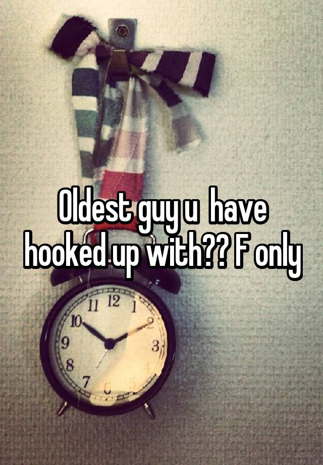 Oldest guy u  have hooked up with?? F only